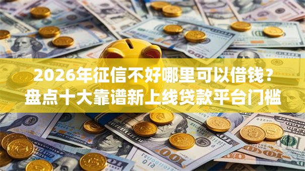 2026年征信不好哪里可以借钱?盘点十大靠谱新上线贷款平台门槛低app 2026年征信不好哪里可以借钱?盘点十大靠谱新上线贷款平台门槛低app