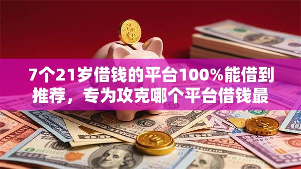 7个21岁借钱的平台100%能借到推荐,专为攻克哪个平台借钱最容易通过难题 7个21岁借钱的平台100%能借到推荐,专为攻克哪个平台借钱最容易通过难题
