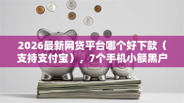 2026最新网贷平台哪个好下款(支持支付宝),7个手机小额黑户快速贷款平台无私分享 2026最新网贷平台哪个好下款(支持支付宝),7个手机小额黑户快速贷款平台无私分享