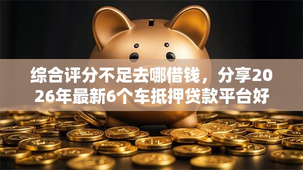 综合评分不足去哪借钱,分享2026年最新6个车抵押贷款平台好 综合评分不足去哪借钱,分享2026年最新6个车抵押贷款平台好
