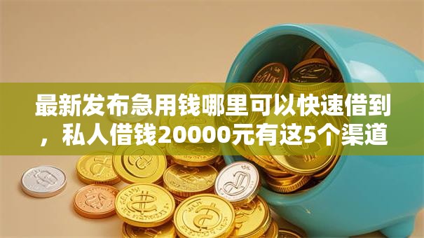 最新发布急用钱哪里可以快速借到,私人借钱20000元有这5个渠道 最新发布急用钱哪里可以快速借到,私人借钱20000元有这5个渠道