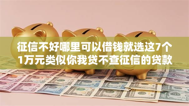 征信不好哪里可以借钱就选这7个1万元类似你我贷不查征信的贷款平台
