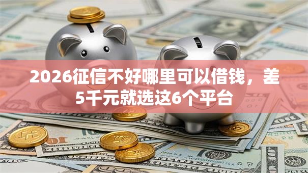 2026征信不好哪里可以借钱，差5千元就选这6个平台