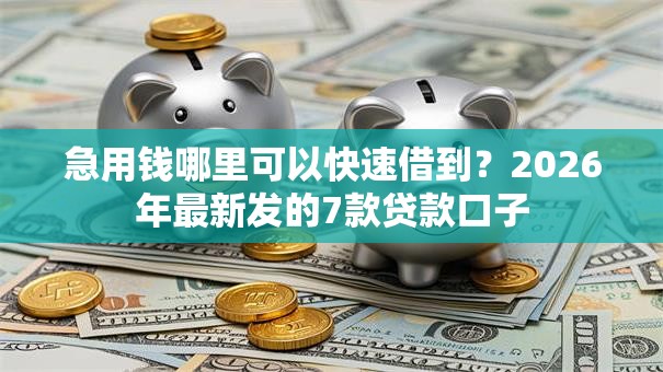 急用钱哪里可以快速借到？2026年最新发的7款贷款口子