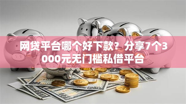 网贷平台哪个好下款？分享7个3000元无门槛私借平台