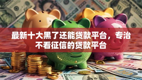 最新十大黑了还能贷款平台，专治不看征信的贷款平台