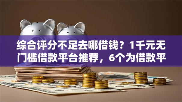 综合评分不足去哪借钱？1千元无门槛借款平台推荐，6个为借款平台借钱不通过盘点