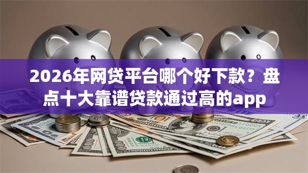 2026年网贷平台哪个好下款？盘点十大靠谱贷款通过高的app