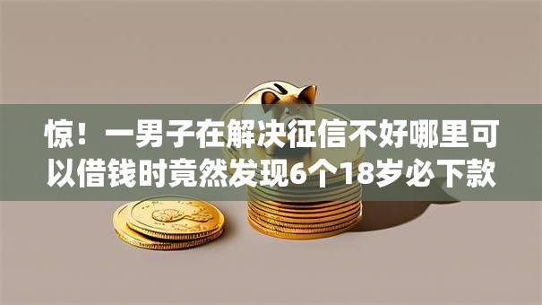 惊！一男子在解决征信不好哪里可以借钱时竟然发现6个18岁必下款的网贷app，事后分享了出来