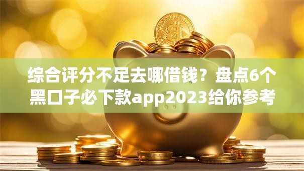综合评分不足去哪借钱？盘点6个黑口子必下款app2023给你参考