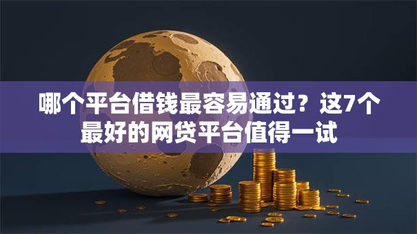 哪个平台借钱最容易通过？这7个最好的网贷平台值得一试