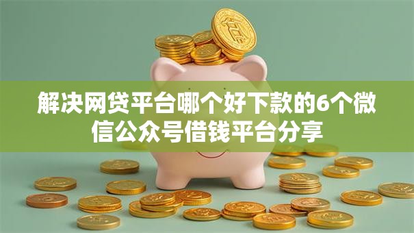 解决网贷平台哪个好下款的6个微信公众号借钱平台分享