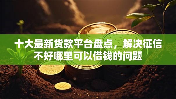 十大最新货款平台盘点，解决征信不好哪里可以借钱的问题