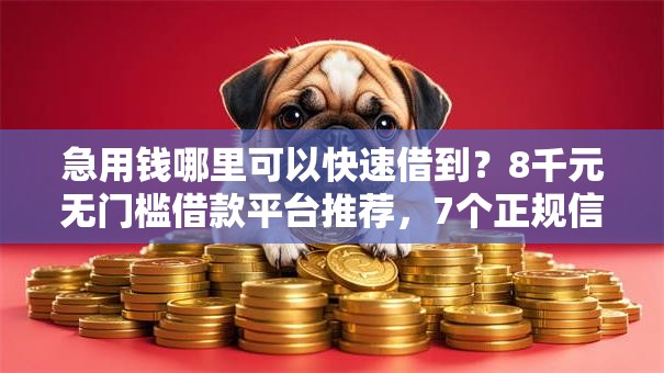 急用钱哪里可以快速借到？8千元无门槛借款平台推荐，7个正规信用贷款平台盘点