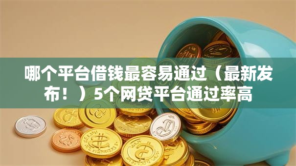 哪个平台借钱最容易通过（最新发布！）5个网贷平台通过率高