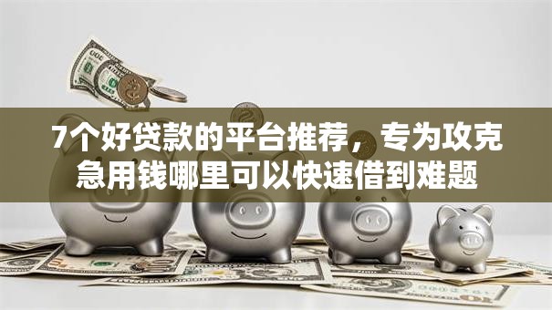 7个好贷款的平台推荐，专为攻克急用钱哪里可以快速借到难题