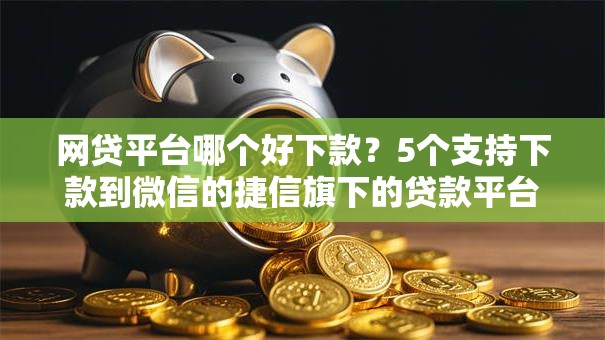 网贷平台哪个好下款？5个支持下款到微信的捷信旗下的贷款平台