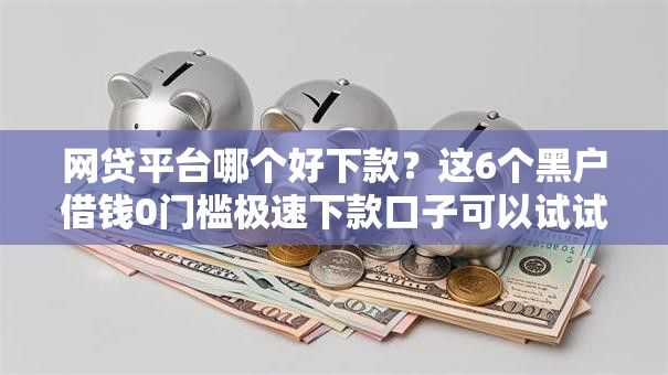 网贷平台哪个好下款？这6个黑户借钱0门槛极速下款口子可以试试