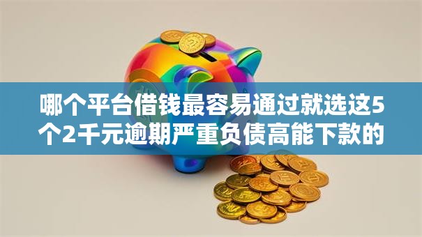 哪个平台借钱最容易通过就选这5个2千元逾期严重负债高能下款的平台