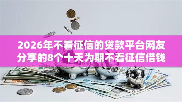2026年不看征信的贷款平台网友分享的8个十天为期不看征信借钱平台我觉得不错！