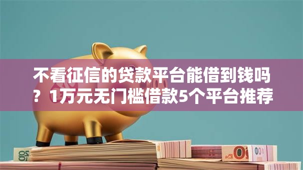 不看征信的贷款平台能借到钱吗？1万元无门槛借款5个平台推荐