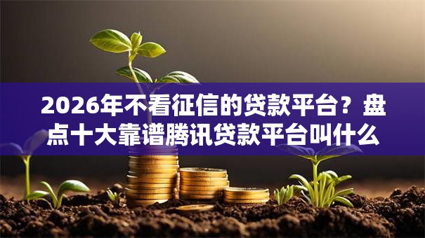 2026年不看征信的贷款平台？盘点十大靠谱腾讯贷款平台叫什么