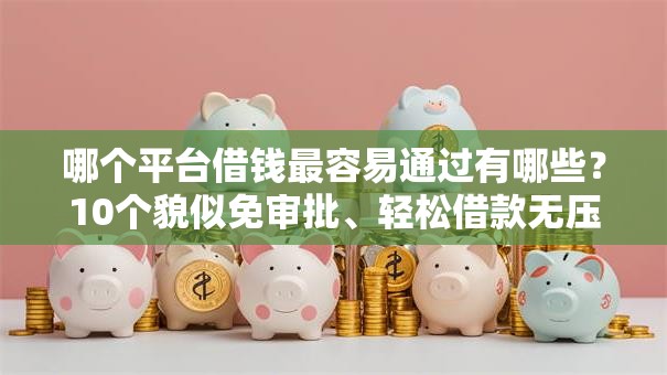 哪个平台借钱最容易通过有哪些？10个貌似免审批、轻松借款无压力平台合集