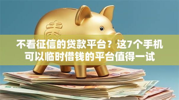 不看征信的贷款平台？这7个手机可以临时借钱的平台值得一试
