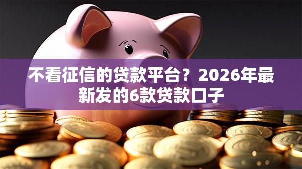 不看征信的贷款平台？2026年最新发的6款贷款口子
