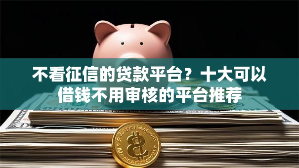 不看征信的贷款平台？十大可以借钱不用审核的平台推荐
