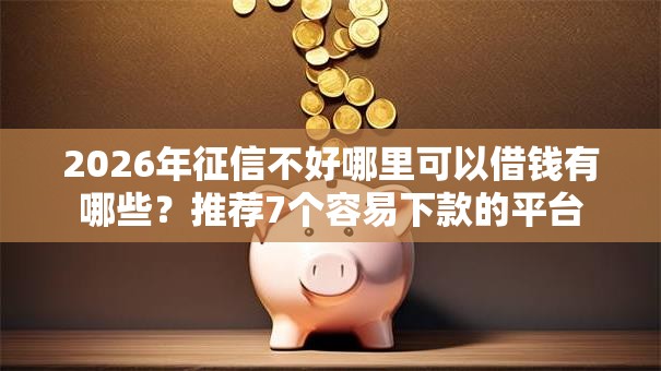 2026年征信不好哪里可以借钱有哪些？推荐7个容易下款的平台
