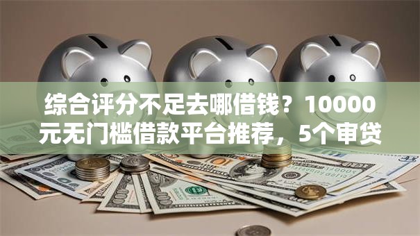综合评分不足去哪借钱？10000元无门槛借款平台推荐，5个审贷口子审核加快的平台盘点
