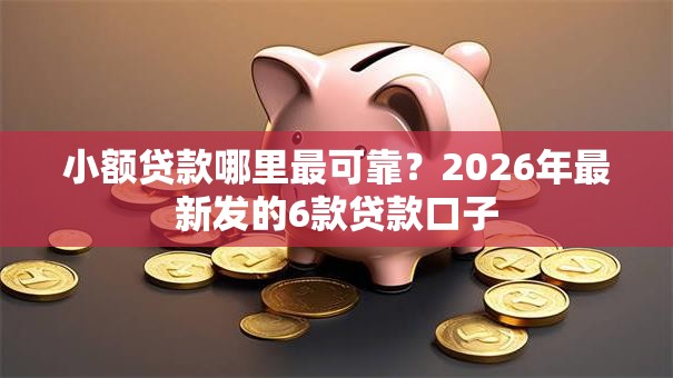 小额贷款哪里最可靠？2026年最新发的6款贷款口子