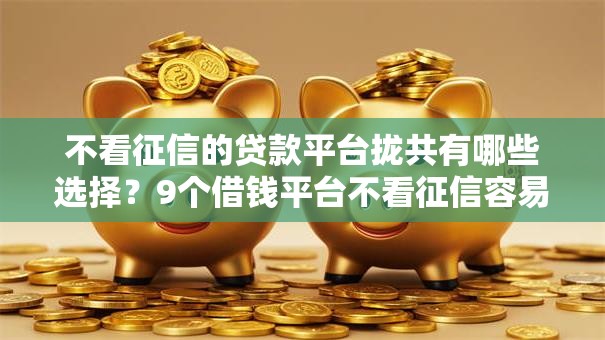 不看征信的贷款平台拢共有哪些选择？9个借钱平台不看征信容易通过的详解