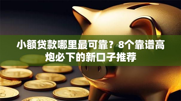 小额贷款哪里最可靠?8个靠谱高炮必下的新口子推荐 小额贷款哪里最可靠?8个靠谱高炮必下的新口子推荐