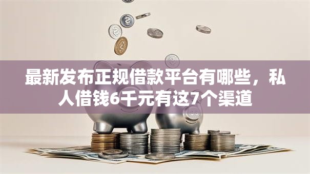最新发布正规借款平台有哪些，私人借钱6千元有这7个渠道