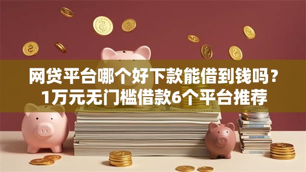 网贷平台哪个好下款能借到钱吗？1万元无门槛借款6个平台推荐
