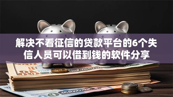 解决不看征信的贷款平台的6个失信人员可以借到钱的软件分享