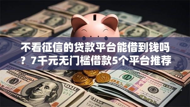 不看征信的贷款平台能借到钱吗?7千元无门槛借款5个平台推荐 不看征信的贷款平台能借到钱吗?7千元无门槛借款5个平台推荐