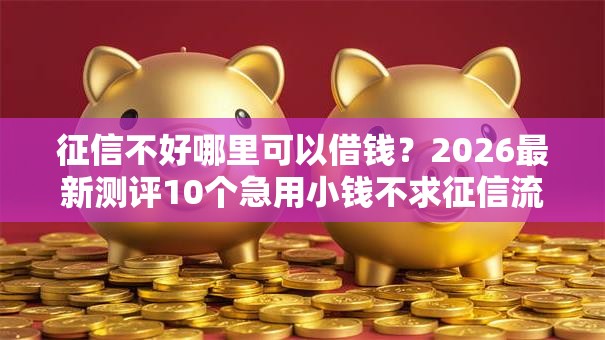 征信不好哪里可以借钱?2026最新测评10个急用小钱不求征信流水轻松贷的口子 征信不好哪里可以借钱?2026最新测评10个急用小钱不求征信流水轻松贷的口子