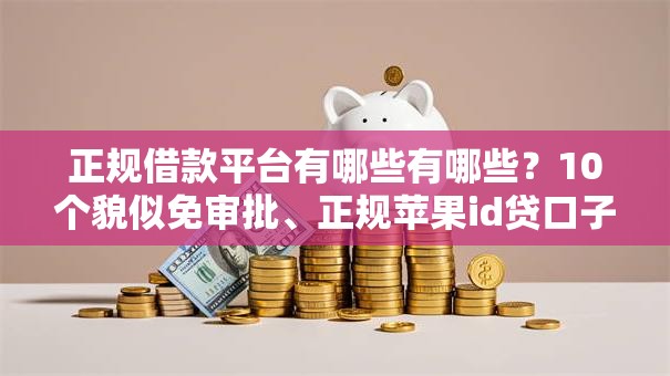 正规借款平台有哪些有哪些?10个貌似免审批、正规苹果id贷口子合集 正规借款平台有哪些有哪些?10个貌似免审批、正规苹果id贷口子合集