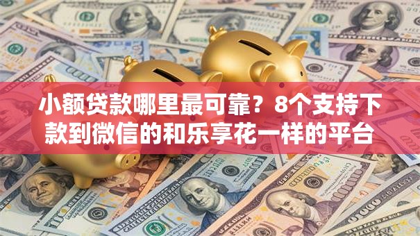 小额贷款哪里最可靠?8个支持下款到微信的和乐享花一样的平台 小额贷款哪里最可靠?8个支持下款到微信的和乐享花一样的平台