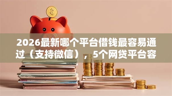 2026最新哪个平台借钱最容易通过（支持微信），5个网贷平台容易借钱无私分享
