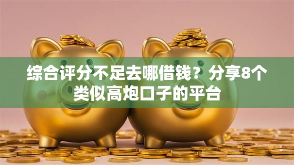 综合评分不足去哪借钱？分享8个类似高炮口子的平台