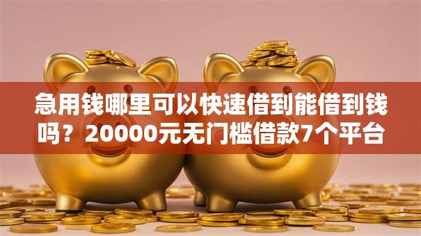 急用钱哪里可以快速借到能借到钱吗?20000元无门槛借款7个平台推荐 急用钱哪里可以快速借到能借到钱吗?20000元无门槛借款7个平台推荐