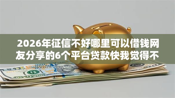 2026年征信不好哪里可以借钱网友分享的6个平台贷款快我觉得不错! 2026年征信不好哪里可以借钱网友分享的6个平台贷款快我觉得不错!