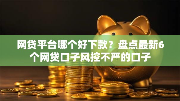 网贷平台哪个好下款?盘点最新6个网贷口子风控不严的口子 网贷平台哪个好下款?盘点最新6个网贷口子风控不严的口子