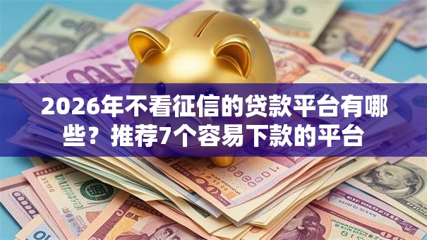 2026年不看征信的贷款平台有哪些？推荐7个容易下款的平台