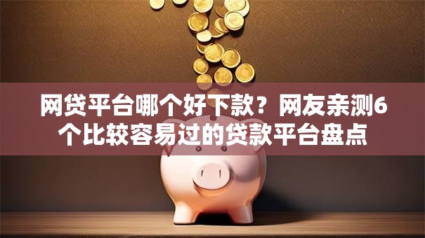 网贷平台哪个好下款？网友亲测6个比较容易过的贷款平台盘点