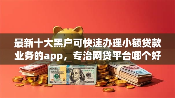 最新十大黑户可快速办理小额贷款业务的app，专治网贷平台哪个好下款